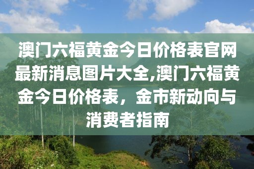 澳门六福黄金今日价格表官网最新消息图片大全,澳门六福黄金今日价格表，金市新动向与消费者指南