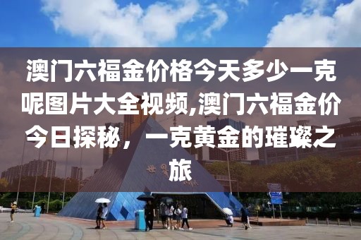 澳门六福金价格今天多少一克呢图片大全视频,澳门六福金价今日探秘，一克黄金的璀璨之旅