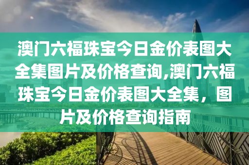 澳门六福珠宝今日金价表图大全集图片及价格查询,澳门六福珠宝今日金价表图大全集，图片及价格查询指南