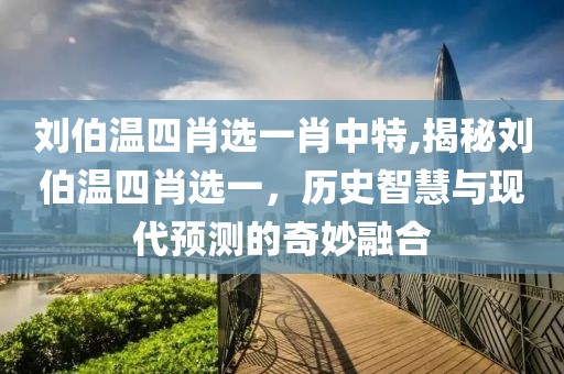 刘伯温四肖选一肖中特,揭秘刘伯温四肖选一，历史智慧与现代预测的奇妙融合