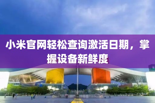 小米官网轻松查询激活日期，掌握设备新鲜度