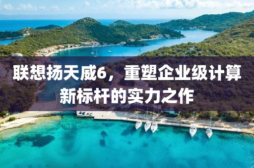 联想扬天威6，重塑企业级计算新标杆的实力之作