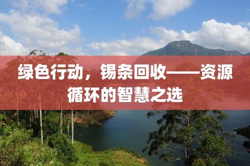 绿色行动，锡条回收——资源循环的智慧之选