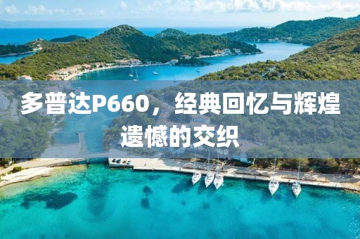 多普达P660，经典回忆与辉煌遗憾的交织