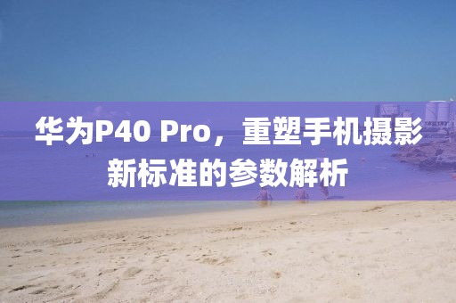华为P40 Pro，重塑手机摄影新标准的参数解析