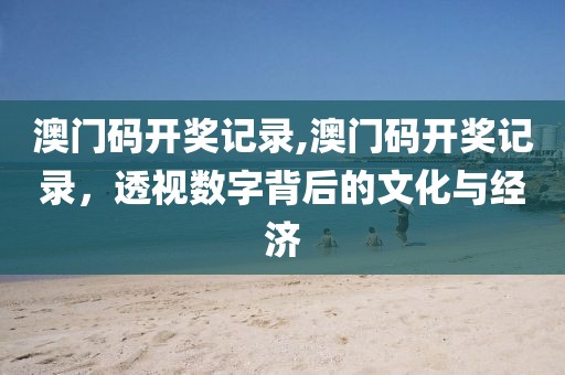 澳门码开奖记录,澳门码开奖记录，透视数字背后的文化与经济