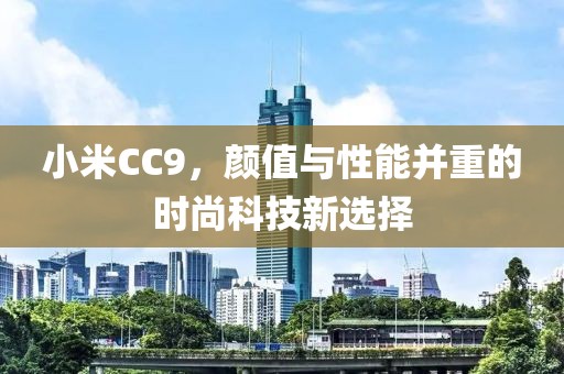 小米CC9，颜值与性能并重的时尚科技新选择