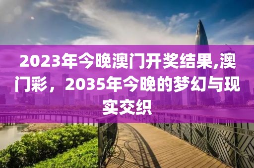 2023年今晚澳门开奖结果,澳门彩，2035年今晚的梦幻与现实交织