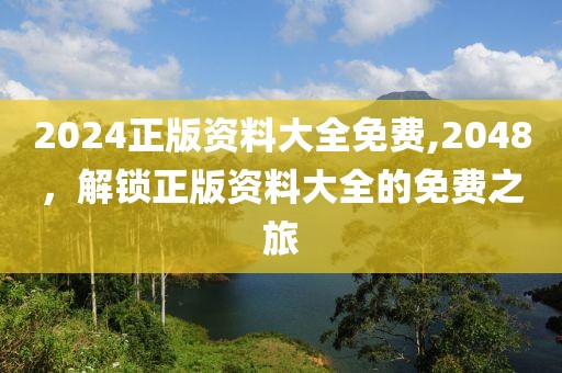 2024正版资料大全免费,2048，解锁正版资料大全的免费之旅