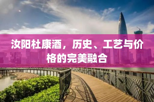 汝阳杜康酒，历史、工艺与价格的完美融合