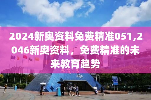 2024新奥资料免费精准051,2046新奥资料，免费精准的未来教育趋势