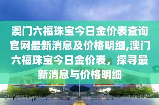 澳门六福珠宝今日金价表查询官网最新消息及价格明细,澳门六福珠宝今日金价表，探寻最新消息与价格明细