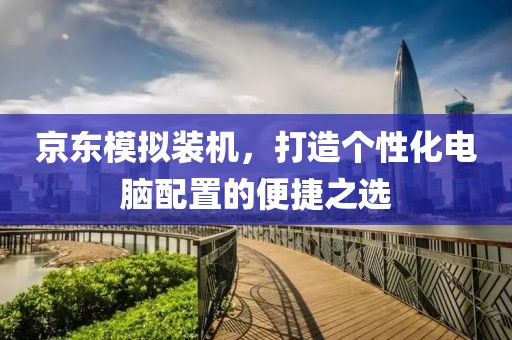 京东模拟装机，打造个性化电脑配置的便捷之选