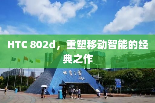 HTC 802d，重塑移动智能的经典之作
