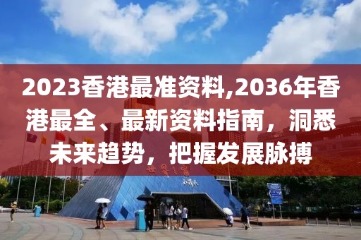 2023香港最准资料,2036年香港最全、最新资料指南，洞悉未来趋势，把握发展脉搏
