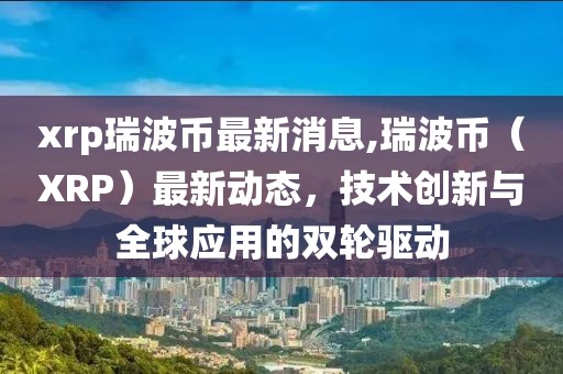 xrp瑞波币最新消息,瑞波币（XRP）最新动态，技术创新与全球应用的双轮驱动