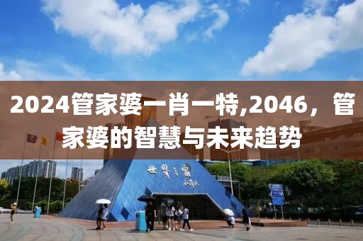 2024管家婆一肖一特,2046，管家婆的智慧与未来趋势