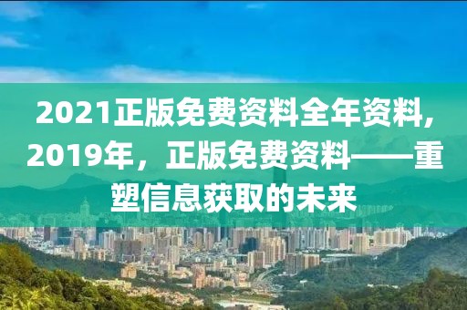 2021正版免费资料全年资料,2019年，正版免费资料——重塑信息获取的未来