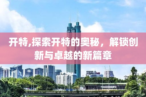 开特,探索开特的奥秘，解锁创新与卓越的新篇章