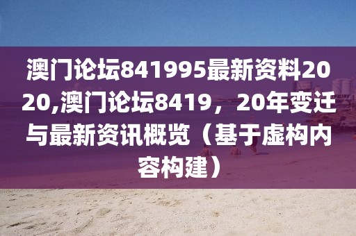 澳门论坛841995最新资料2020,澳门论坛8419，20年变迁与最新资讯概览（基于虚构内容构建）
