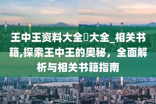 王中王资料大全枓大全_相关书籍,探索王中王的奥秘，全面解析与相关书籍指南