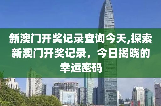 新澳门开奖记录查询今天,探索新澳门开奖记录，今日揭晓的幸运密码