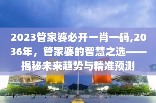 2023管家婆必开一肖一码,2036年，管家婆的智慧之选——揭秘未来趋势与精准预测