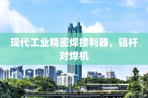 现代工业精密焊接利器，铝杆对焊机