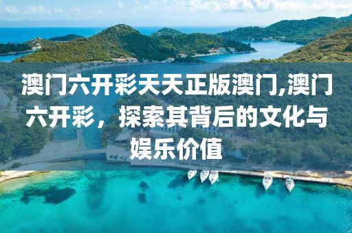 澳门六开彩天天正版澳门,澳门六开彩，探索其背后的文化与娱乐价值