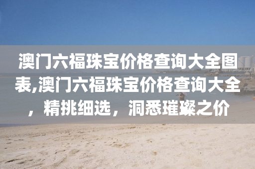 澳门六福珠宝价格查询大全图表,澳门六福珠宝价格查询大全，精挑细选，洞悉璀璨之价