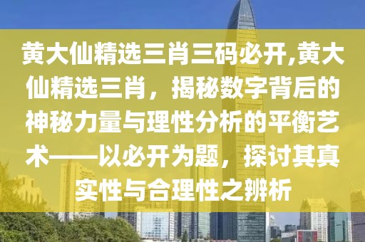 黄大仙精选三肖三码必开,黄大仙精选三肖，揭秘数字背后的神秘力量与理性分析的平衡艺术——以必开为题，探讨其真实性与合理性之辨析
