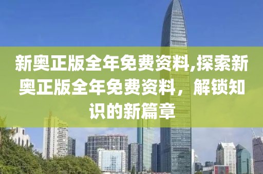新奥正版全年免费资料,探索新奥正版全年免费资料，解锁知识的新篇章