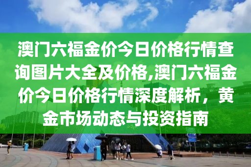 澳门六福金价今日价格行情查询图片大全及价格,澳门六福金价今日价格行情深度解析，黄金市场动态与投资指南