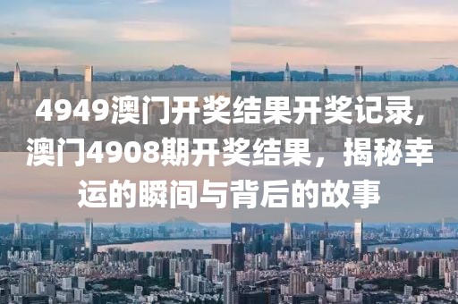 4949澳门开奖结果开奖记录,澳门4908期开奖结果，揭秘幸运的瞬间与背后的故事