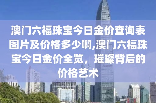澳门六福珠宝今日金价查询表图片及价格多少啊,澳门六福珠宝今日金价全览，璀璨背后的价格艺术