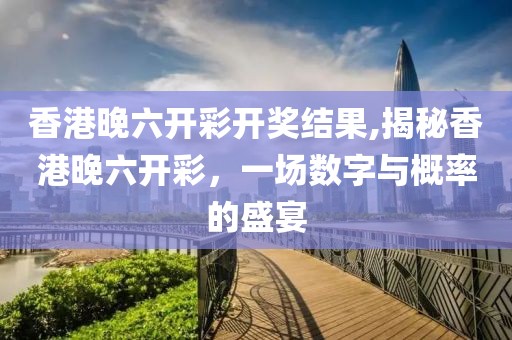 香港晚六开彩开奖结果,揭秘香港晚六开彩，一场数字与概率的盛宴