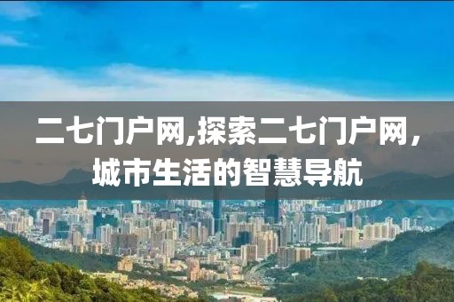 二七门户网,探索二七门户网，城市生活的智慧导航