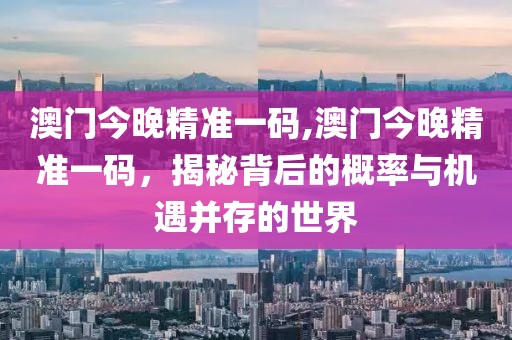 澳门今晚精准一码,澳门今晚精准一码，揭秘背后的概率与机遇并存的世界
