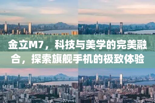 金立M7，科技与美学的完美融合，探索旗舰手机的极致体验