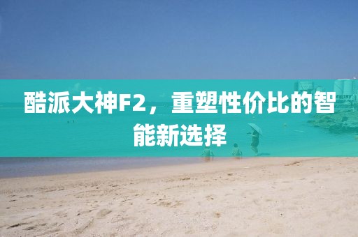 酷派大神F2，重塑性价比的智能新选择