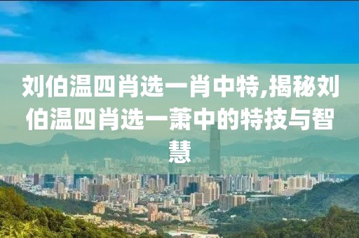 刘伯温四肖选一肖中特,揭秘刘伯温四肖选一萧中的特技与智慧