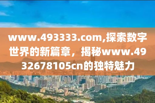 www.493333.com,探索数字世界的新篇章，揭秘www.4932678105cn的独特魅力