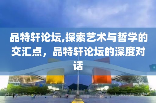 品特轩论坛,探索艺术与哲学的交汇点，品特轩论坛的深度对话