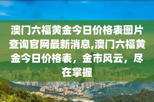 澳门六福黄金今日价格表图片查询官网最新消息,澳门六福黄金今日价格表，金市风云，尽在掌握