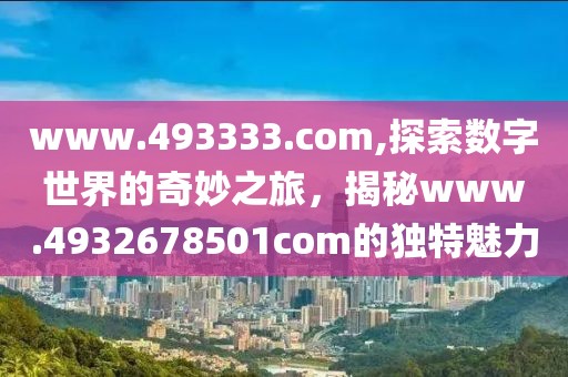 www.493333.com,探索数字世界的奇妙之旅，揭秘www.4932678501com的独特魅力