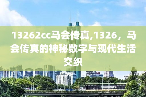 13262cc马会传真,1326，马会传真的神秘数字与现代生活交织
