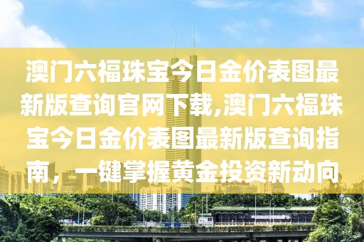 澳门六福珠宝今日金价表图最新版查询官网下载,澳门六福珠宝今日金价表图最新版查询指南，一键掌握黄金投资新动向