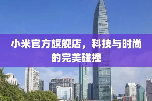 小米官方旗舰店，科技与时尚的完美碰撞