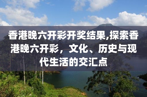 香港晚六开彩开奖结果,探索香港晚六开彩，文化、历史与现代生活的交汇点