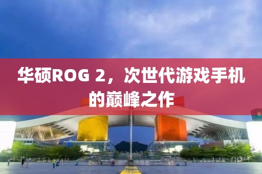 华硕ROG 2，次世代游戏手机的巅峰之作